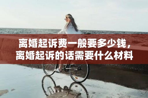 离婚起诉费一般要多少钱，离婚起诉的话需要什么材料