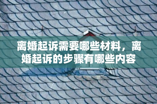 离婚起诉需要哪些材料，离婚起诉的步骤有哪些内容