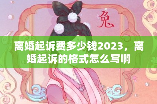 离婚起诉费多少钱2023，离婚起诉的格式怎么写啊