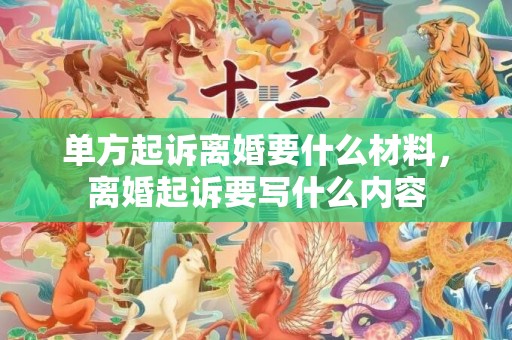 单方起诉离婚要什么材料，离婚起诉要写什么内容