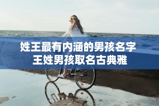 姓王最有内涵的男孩名字 王姓男孩取名古典雅