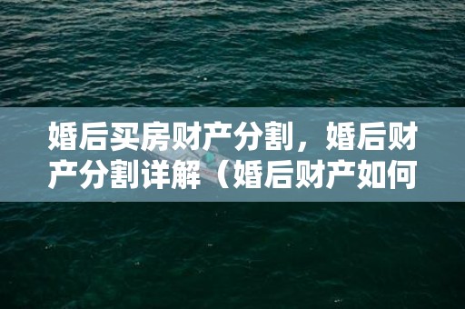 婚后买房财产分割，婚后财产分割详解（婚后财产如何分）