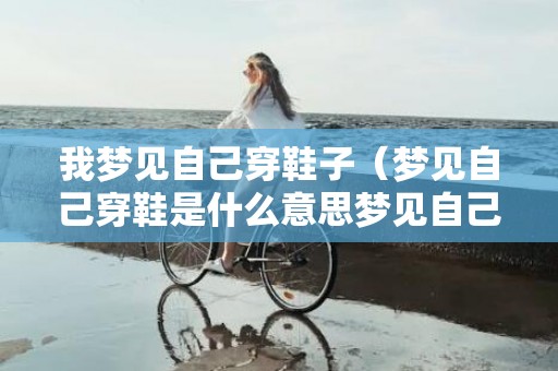 我梦见自己穿鞋子（梦见自己穿鞋是什么意思梦见自己穿鞋好不好）