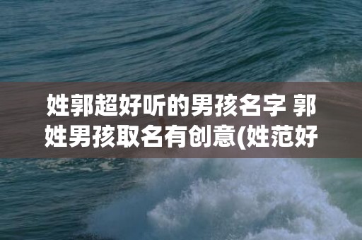 姓郭超好听的男孩名字 郭姓男孩取名有创意(姓范好听稀少的男孩名字)