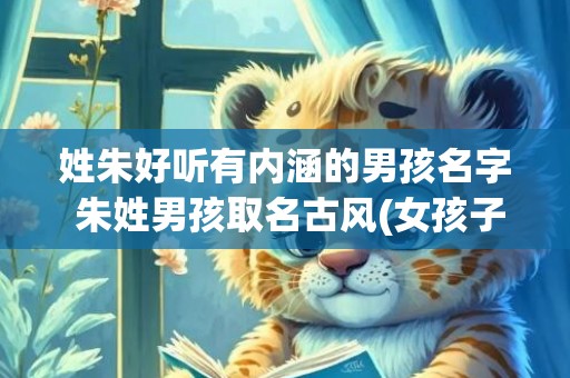 姓朱好听有内涵的男孩名字 朱姓男孩取名古风(女孩子取什么名字好听有内涵姓朱)