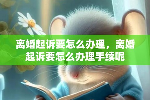 离婚起诉要怎么办理，离婚起诉要怎么办理手续呢