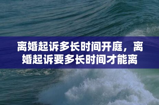 离婚起诉多长时间开庭，离婚起诉要多长时间才能离