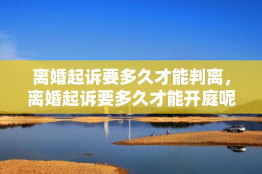 离婚起诉要多久才能判离，离婚起诉要多久才能开庭呢