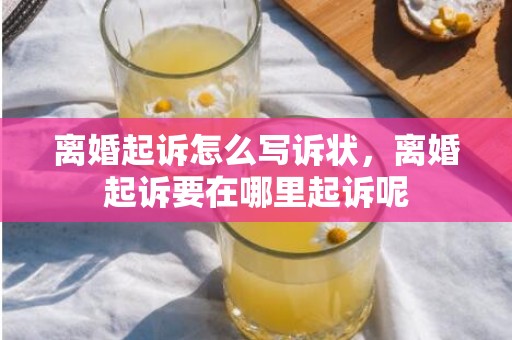 离婚起诉怎么写诉状，离婚起诉要在哪里起诉呢