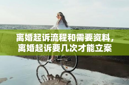 离婚起诉流程和需要资料，离婚起诉要几次才能立案