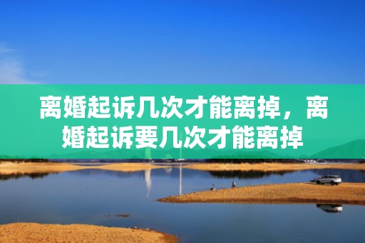 离婚起诉几次才能离掉，离婚起诉要几次才能离掉