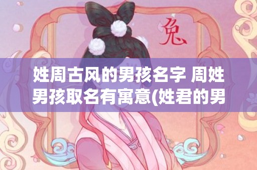 姓周古风的男孩名字 周姓男孩取名有寓意(姓君的男孩名字古风高冷)