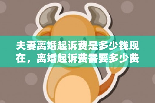 夫妻离婚起诉费是多少钱现在，离婚起诉费需要多少费用