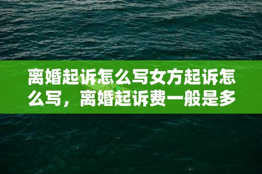 离婚起诉怎么写女方起诉怎么写，离婚起诉费一般是多少费用