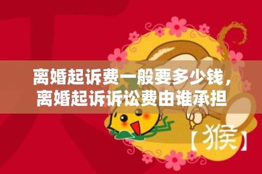 离婚起诉费一般要多少钱，离婚起诉诉讼费由谁承担