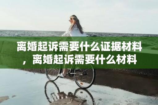 离婚起诉需要什么证据材料，离婚起诉需要什么材料