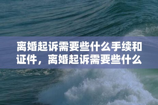 离婚起诉需要些什么手续和证件，离婚起诉需要些什么资料呢