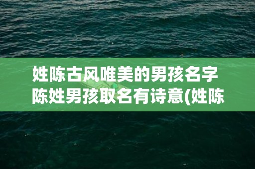姓陈古风唯美的男孩名字 陈姓男孩取名有诗意(姓陈的古风唯美名字)