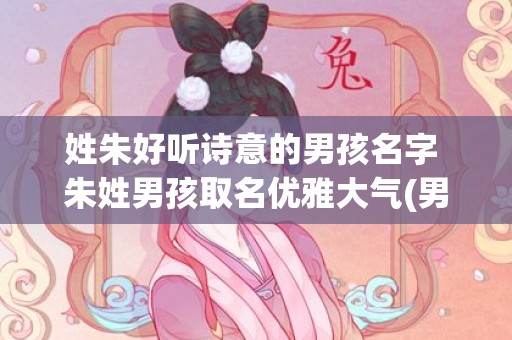 姓朱好听诗意的男孩名字 朱姓男孩取名优雅大气(男宝宝好听的名字姓朱)