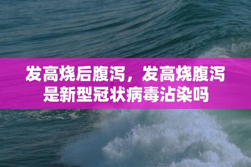 发高烧后腹泻，发高烧腹泻是新型冠状病毒沾染吗