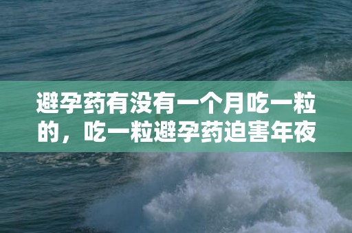 避孕药有没有一个月吃一粒的，吃一粒避孕药迫害年夜吗