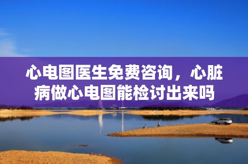 心电图医生免费咨询，心脏病做心电图能检讨出来吗