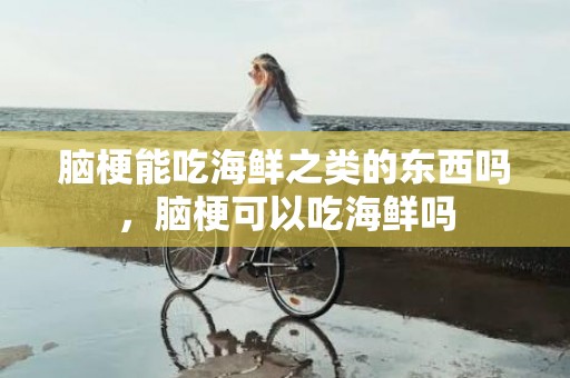 脑梗能吃海鲜之类的东西吗，脑梗可以吃海鲜吗