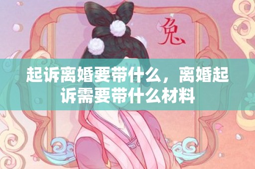 起诉离婚要带什么，离婚起诉需要带什么材料