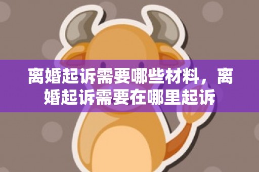 离婚起诉需要哪些材料，离婚起诉需要在哪里起诉