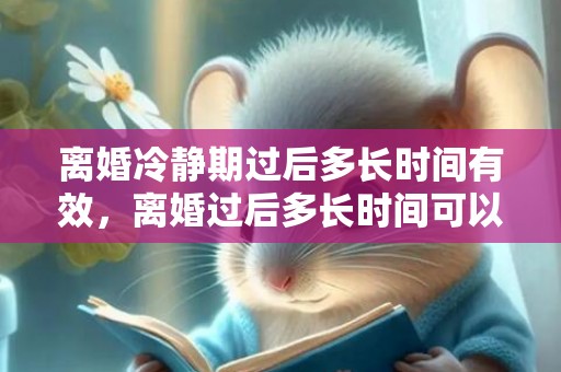 离婚冷静期过后多长时间有效，离婚过后多长时间可以买房
