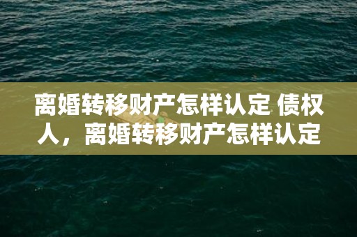 离婚转移财产怎样认定 债权人，离婚转移财产怎样认定期限