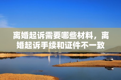 离婚起诉需要哪些材料，离婚起诉手续和证件不一致