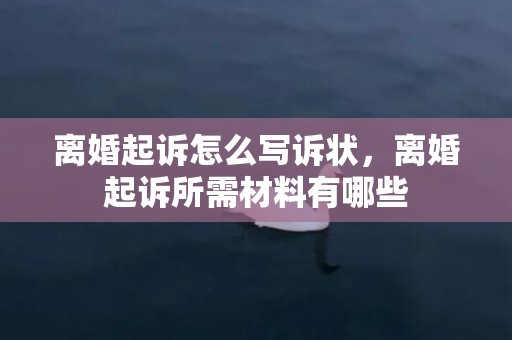 离婚起诉怎么写诉状，离婚起诉所需材料有哪些