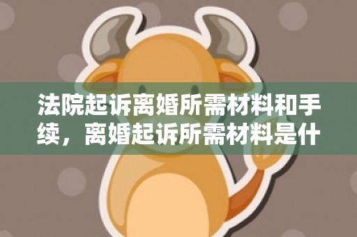 法院起诉离婚所需材料和手续，离婚起诉所需材料是什么