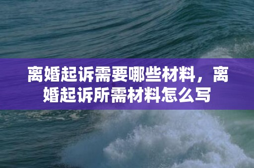 离婚起诉需要哪些材料，离婚起诉所需材料怎么写