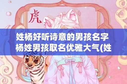 姓杨好听诗意的男孩名字 杨姓男孩取名优雅大气(姓谢的诗意好听的名字)