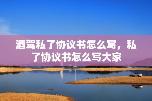 酒驾私了协议书怎么写，私了协议书怎么写大家