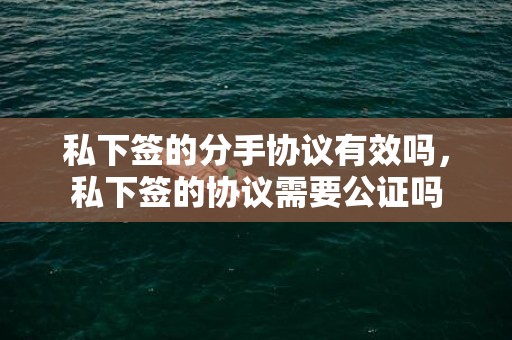 私下签的分手协议有效吗，私下签的协议需要公证吗