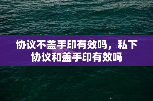 协议不盖手印有效吗，私下协议和盖手印有效吗