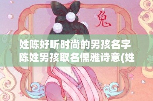 姓陈好听时尚的男孩名字 陈姓男孩取名儒雅诗意(姓陈粤语好听的名字男)