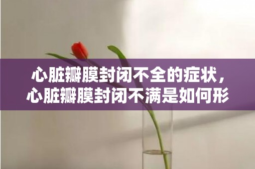 心脏瓣膜封闭不全的症状，心脏瓣膜封闭不满是如何形成的