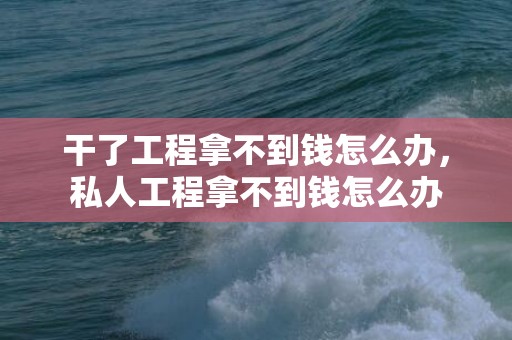 干了工程拿不到钱怎么办，私人工程拿不到钱怎么办