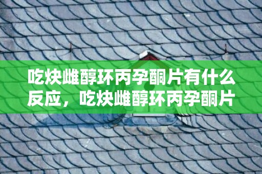 吃炔雌醇环丙孕酮片有什么反应，吃炔雌醇环丙孕酮片的副感化