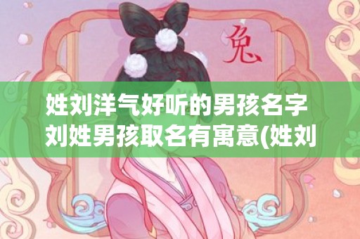 姓刘洋气好听的男孩名字 刘姓男孩取名有寓意(姓刘男孩名字要洋气好听的名字)