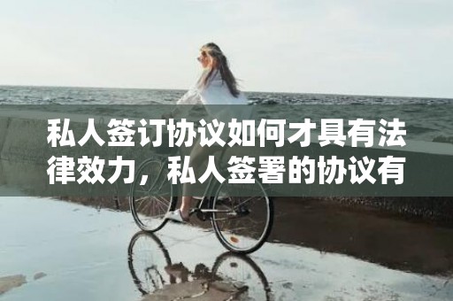 私人签订协议如何才具有法律效力，私人签署的协议有效吗