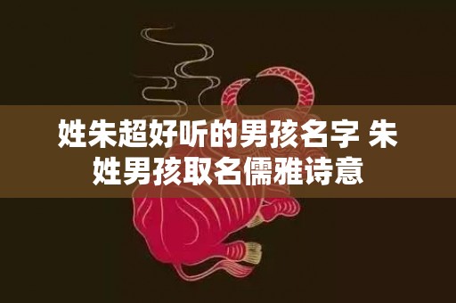 姓朱超好听的男孩名字 朱姓男孩取名儒雅诗意