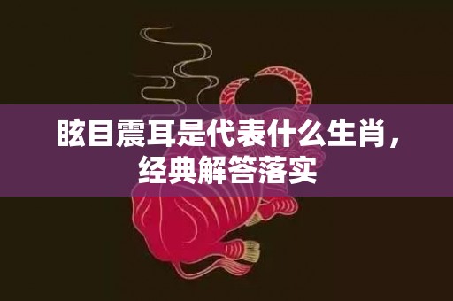 眩目震耳是代表什么生肖，经典解答落实