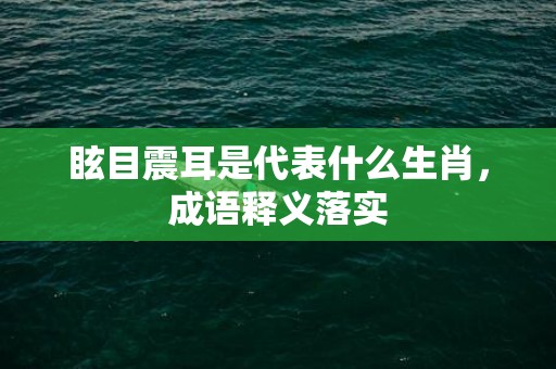 眩目震耳是代表什么生肖，成语释义落实