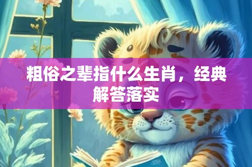 粗俗之辈指什么生肖，经典解答落实