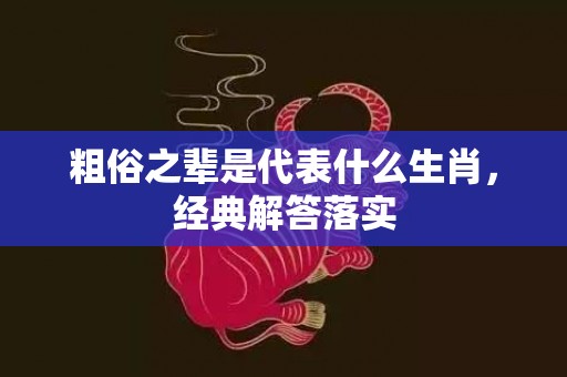 粗俗之辈是代表什么生肖，经典解答落实